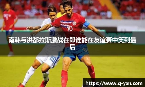 南韩与洪都拉斯激战在即谁能在友谊赛中笑到最后