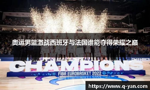 奥运男篮激战西班牙与法国谁能夺得荣耀之巅